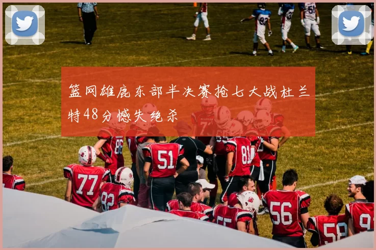 篮网雄鹿东部半决赛抢七大战杜兰特48分憾失绝杀