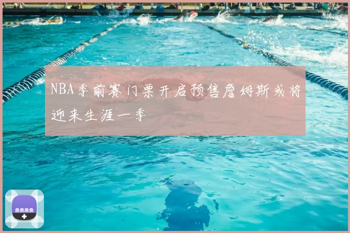 NBA季前赛门票开启预售詹姆斯或将迎来生涯一季