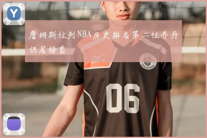 詹姆斯位列NBA历史排名第二位乔丹仍居榜首