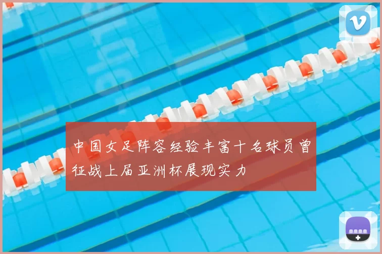 中国女足阵容经验丰富十名球员曾征战上届亚洲杯展现实力