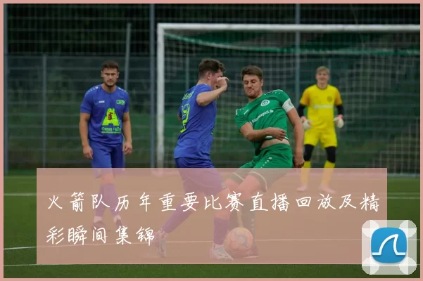 火箭队历年重要比赛直播回放及精彩瞬间集锦