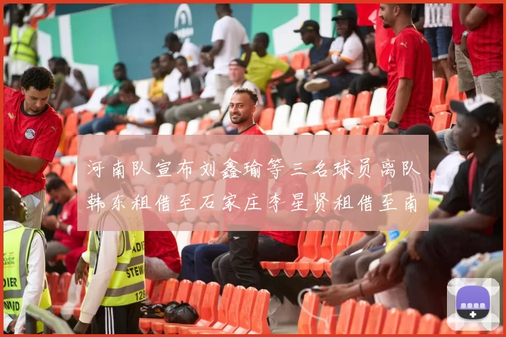 河南队宣布刘鑫瑜等三名球员离队韩东租借至石家庄李星贤租借至南通