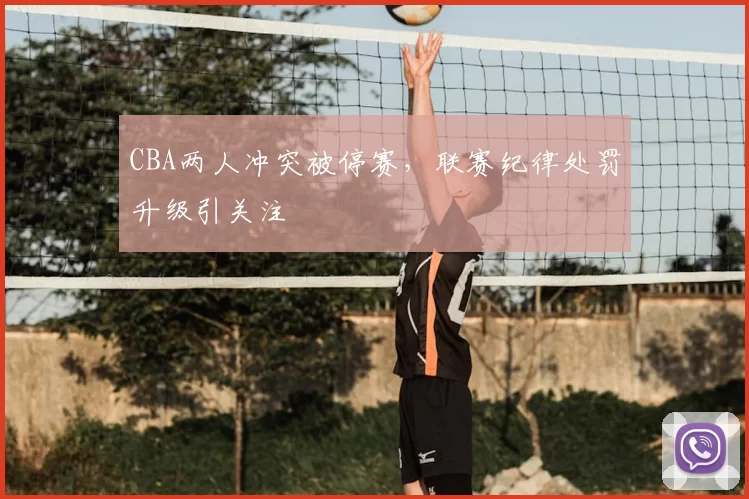 CBA两人冲突被停赛，联赛纪律处罚升级引关注