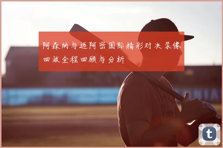 阿森纳与迈阿密国际精彩对决录像回放全程回顾与分析