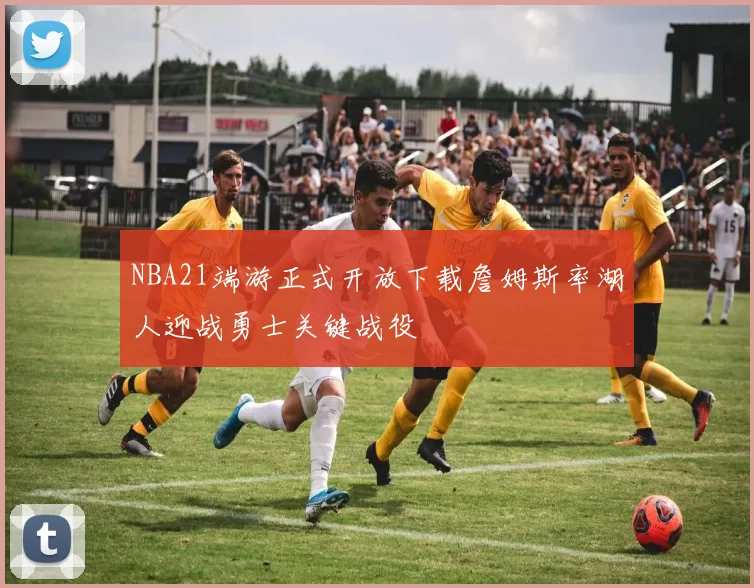 NBA21端游正式开放下载詹姆斯率湖人迎战勇士关键战役