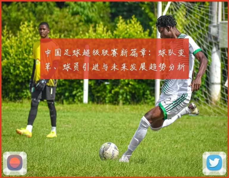 中国足球超级联赛新篇章：球队变革、球员引进与未来发展趋势分析