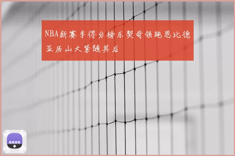 NBA新赛季得分榜东契奇领跑恩比德亚历山大紧随其后
