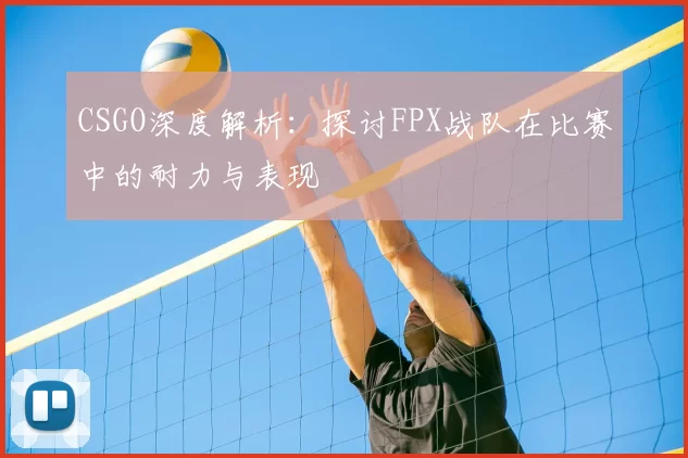 CSGO深度解析:探讨FPX战队在比赛中的耐力与表现