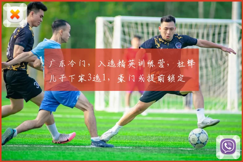 广东冷门，入选精英训练营，杜锋儿子下家3选1，豪门或提前锁定