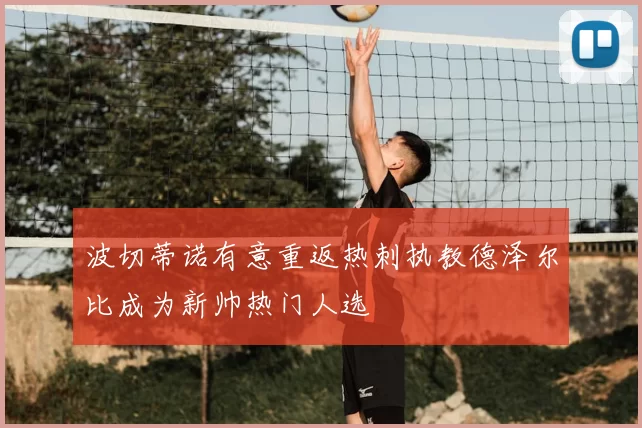 波切蒂诺有意重返热刺执教德泽尔比成为新帅热门人选