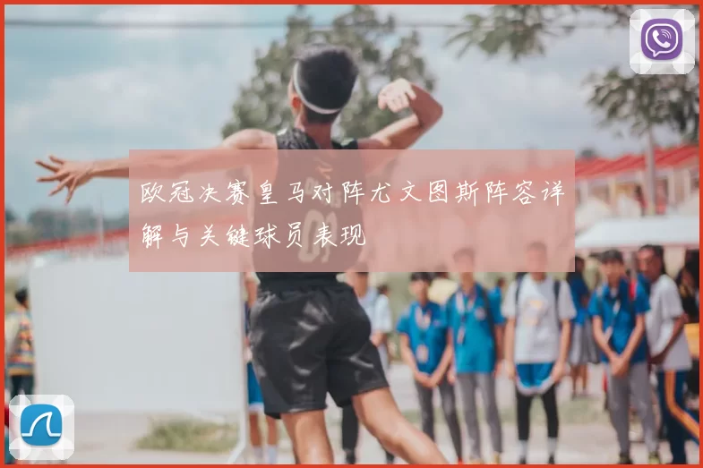 欧冠决赛皇马对阵尤文图斯阵容详解与关键球员表现