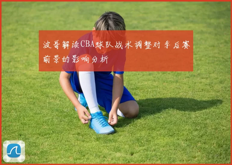 波哥解读CBA球队战术调整对季后赛前景的影响分析