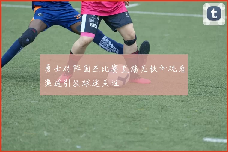 勇士对阵国王比赛直播无软件观看渠道引发球迷关注