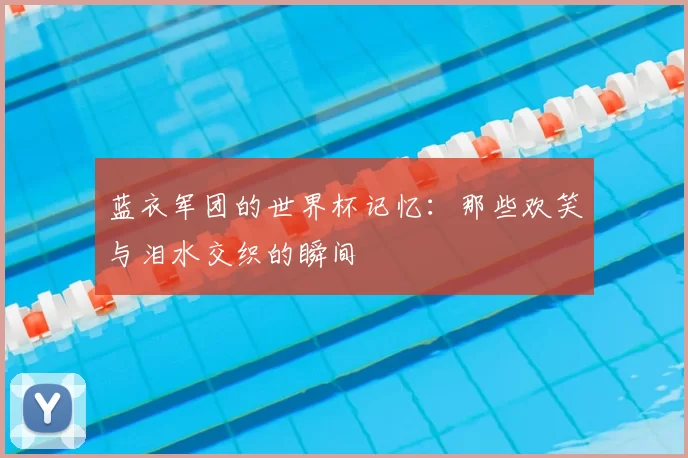 蓝衣军团的世界杯记忆:那些欢笑与泪水交织的瞬间