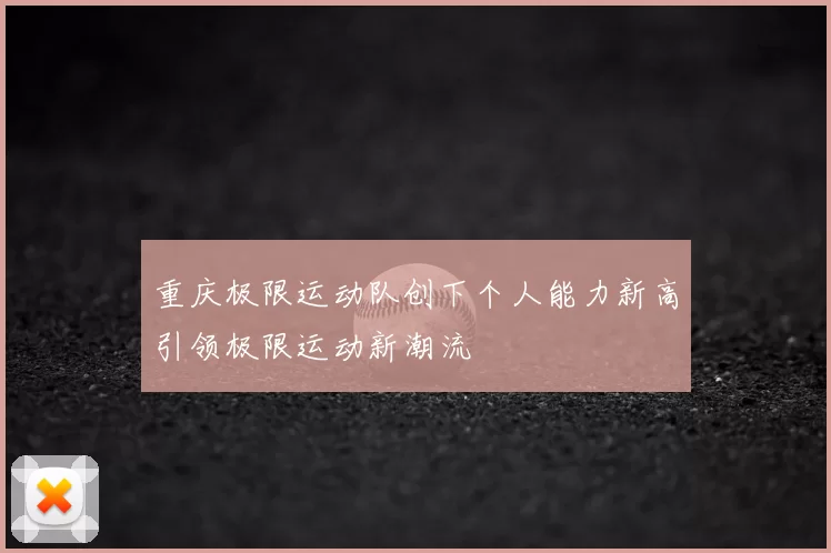 重庆极限运动队创下个人能力新高引领极限运动新潮流