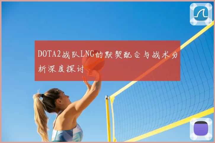 DOTA2战队LNG的默契配合与战术分析深度探讨
