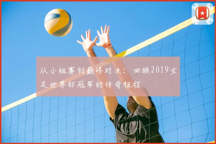 从小组赛到巅峰对决：回顾2019女足世界杯冠军的传奇征程
