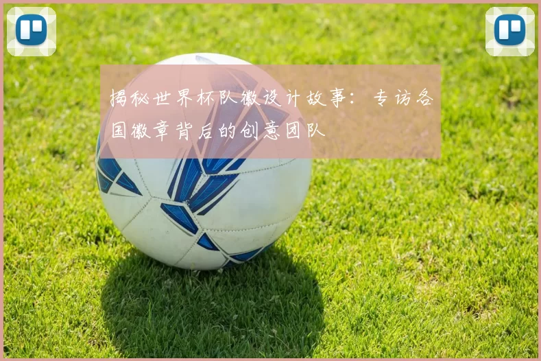 揭秘世界杯队徽设计故事:专访各国徽章背后的创意团队