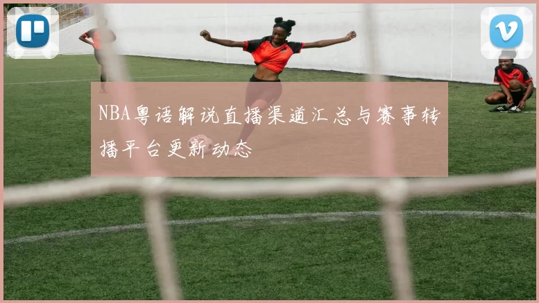 NBA粤语解说直播渠道汇总与赛事转播平台更新动态
