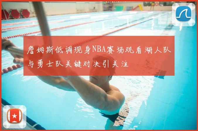 詹姆斯低调现身NBA赛场观看湖人队与勇士队关键对决引关注