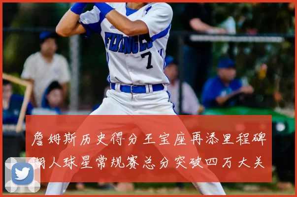 詹姆斯历史得分王宝座再添里程碑湖人球星常规赛总分突破四万大关