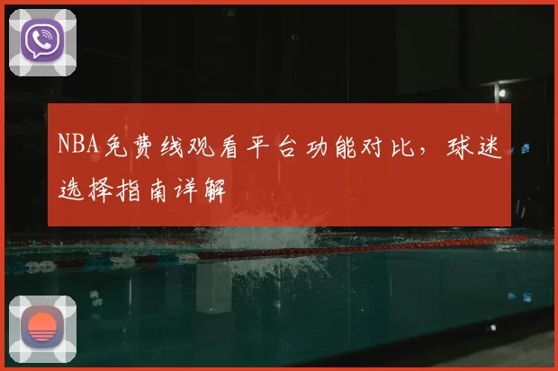 NBA免费线观看平台功能对比，球迷选择指南详解