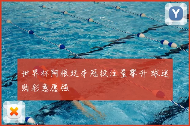 世界杯阿根廷夺冠投注量攀升 球迷购彩意愿强