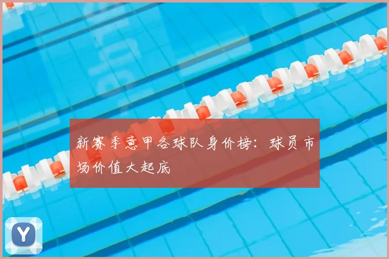 新赛季意甲各球队身价榜：球员市场价值大起底
