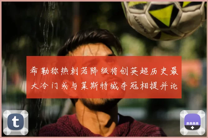 希勒称热刺若降级将创英超历史最大冷门或与莱斯特城夺冠相提并论