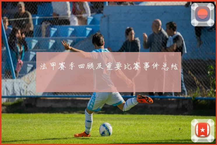 法甲赛季回顾及重要比赛事件总结