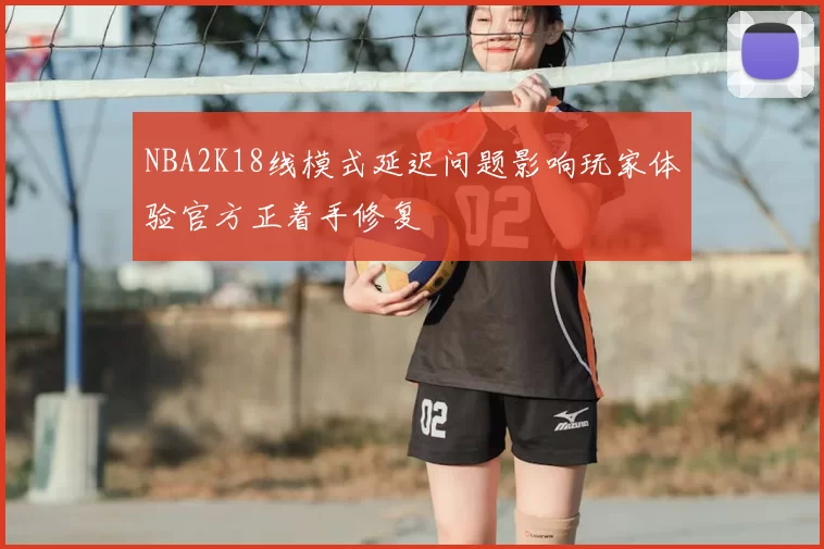 NBA2K18线模式延迟问题影响玩家体验官方正着手修复