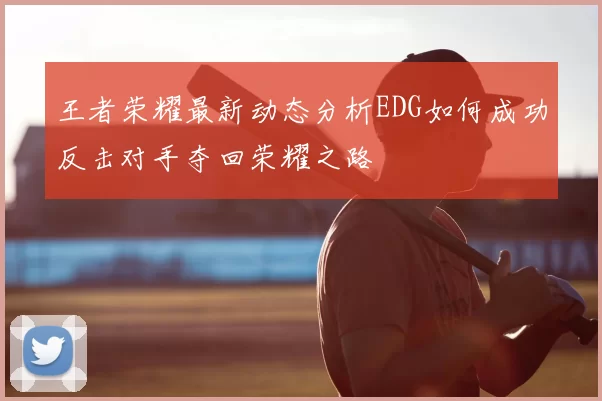 王者荣耀最新动态分析EDG如何成功反击对手夺回荣耀之路