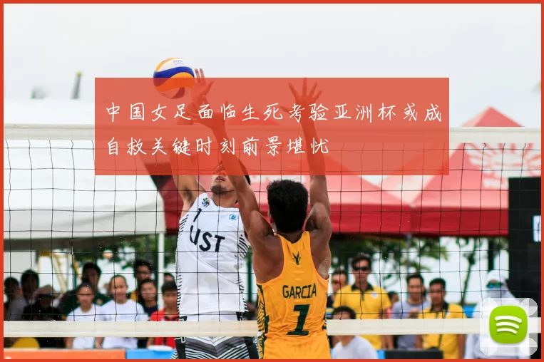中国女足面临生死考验亚洲杯或成自救关键时刻前景堪忧
