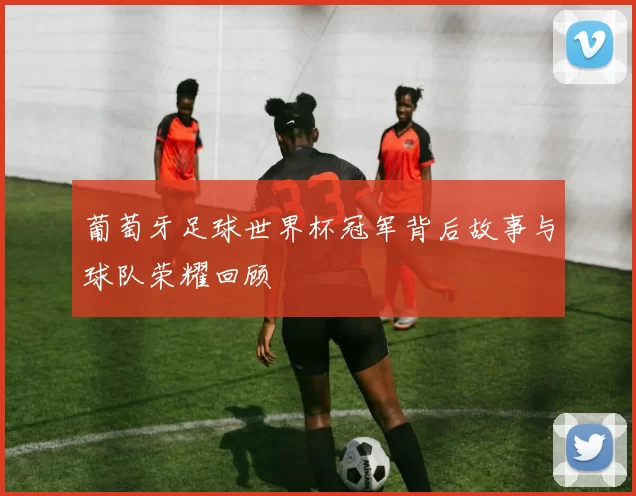 葡萄牙足球世界杯冠军背后故事与球队荣耀回顾