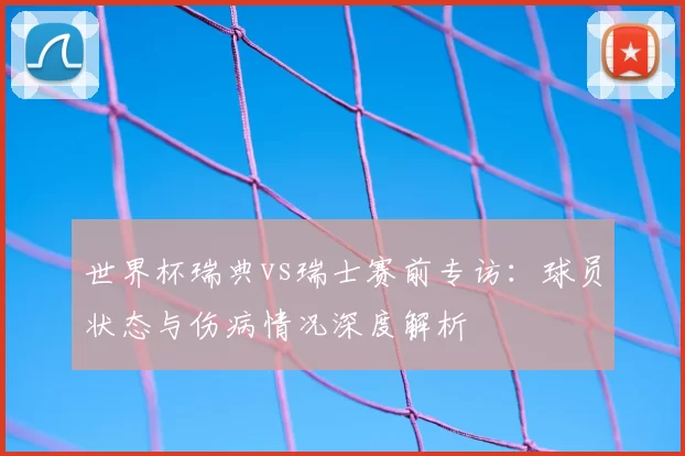 世界杯瑞典vs瑞士赛前专访：球员状态与伤病情况深度解析