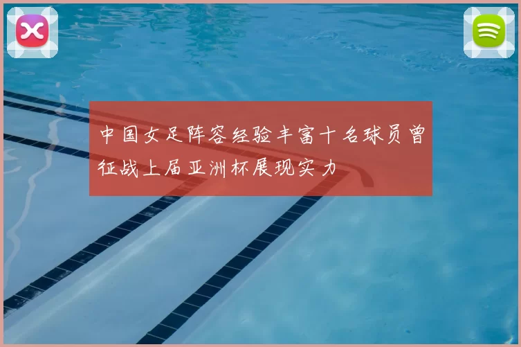 中国女足阵容经验丰富十名球员曾征战上届亚洲杯展现实力