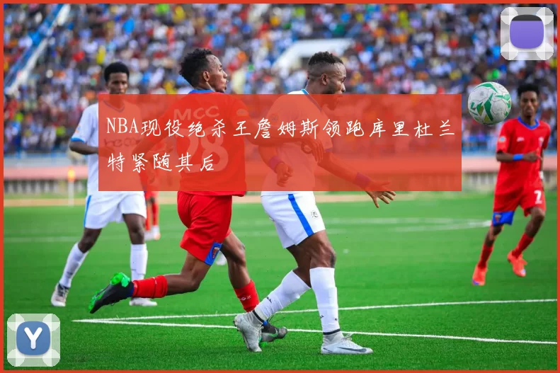 NBA现役绝杀王詹姆斯领跑库里杜兰特紧随其后