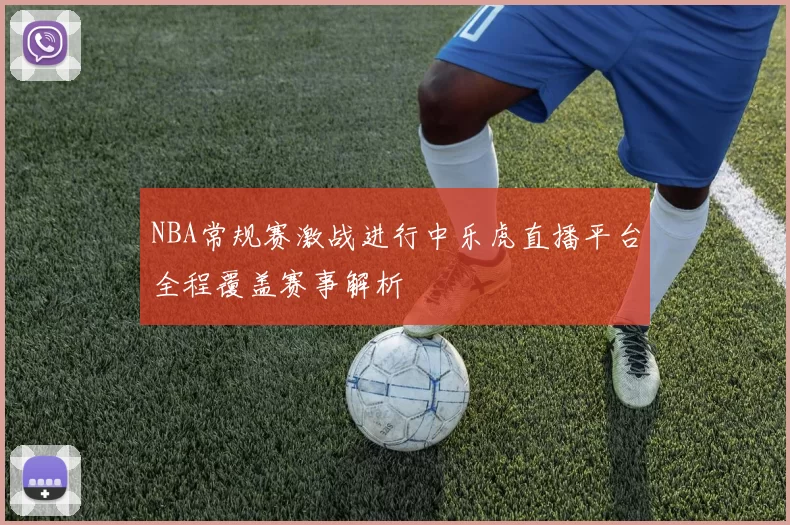 NBA常规赛激战进行中乐虎直播平台全程覆盖赛事解析