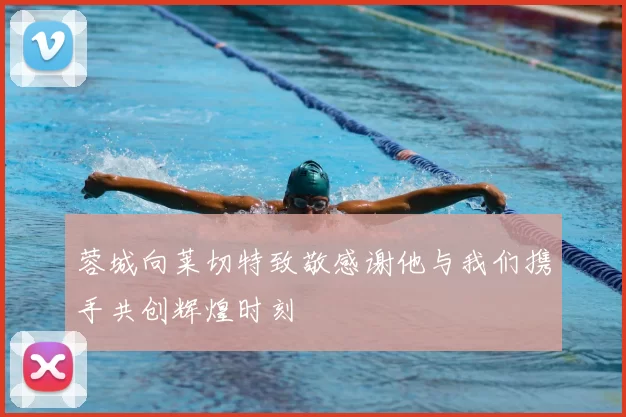 蓉城向莱切特致敬感谢他与我们携手共创辉煌时刻