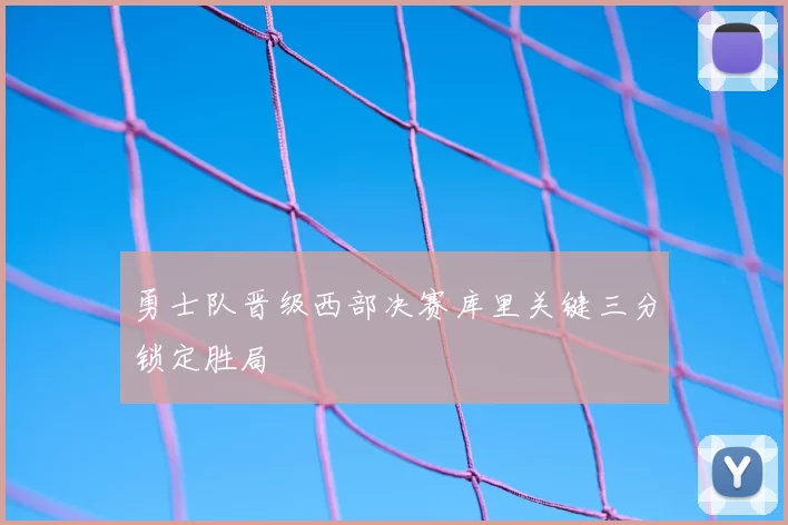 勇士队晋级西部决赛库里关键三分锁定胜局