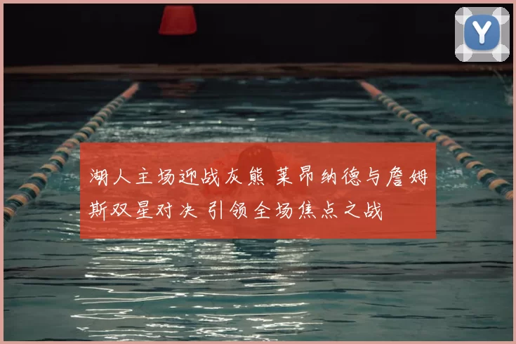 湖人主场迎战灰熊 莱昂纳德与詹姆斯双星对决 引领全场焦点之战