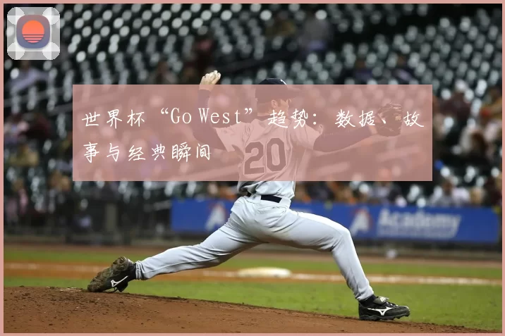 世界杯“Go West”趋势:数据、故事与经典瞬间