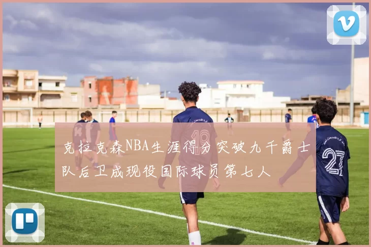 克拉克森NBA生涯得分突破九千爵士队后卫成现役国际球员第七人