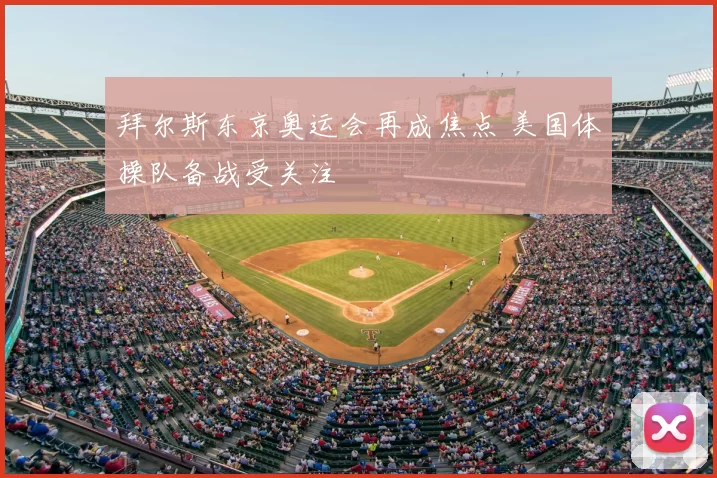 拜尔斯东京奥运会再成焦点 美国体操队备战受关注