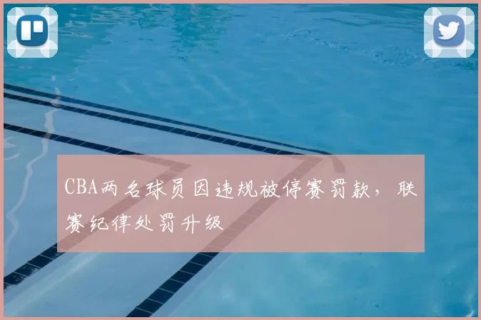 CBA两名球员因违规被停赛罚款，联赛纪律处罚升级