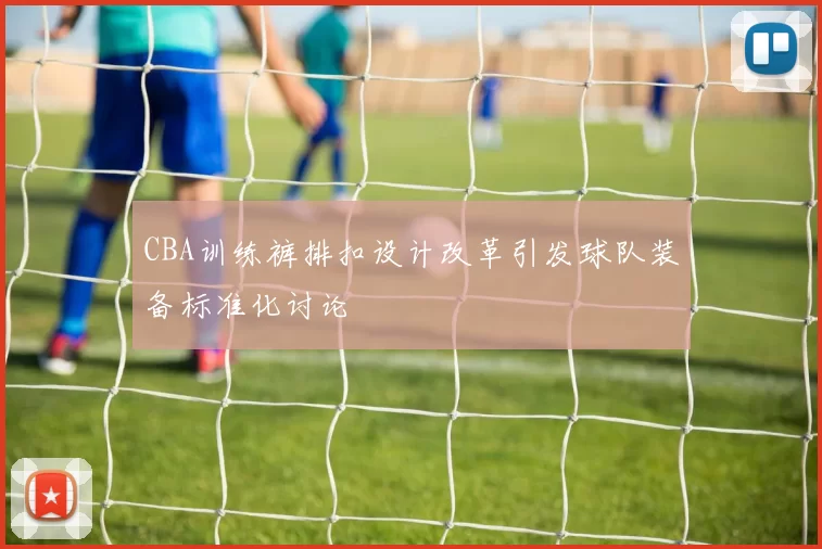 CBA训练裤排扣设计改革引发球队装备标准化讨论