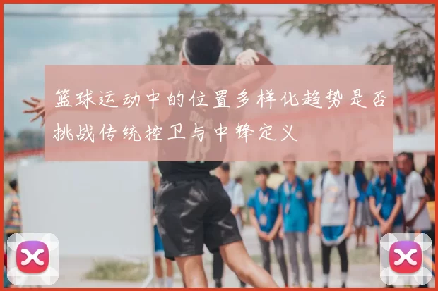 篮球运动中的位置多样化趋势是否挑战传统控卫与中锋定义