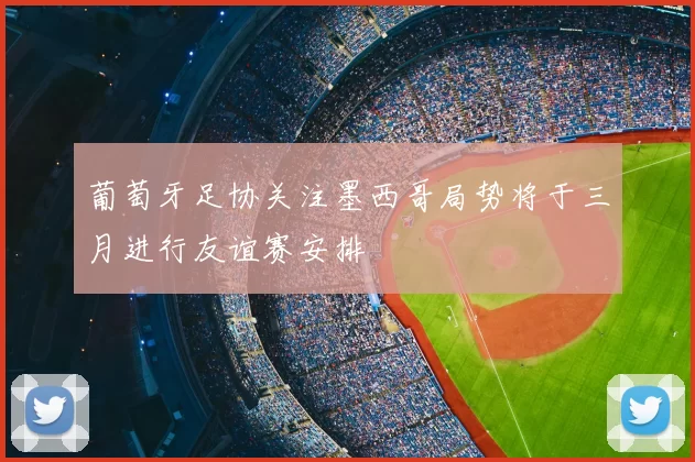 葡萄牙足协关注墨西哥局势将于三月进行友谊赛安排