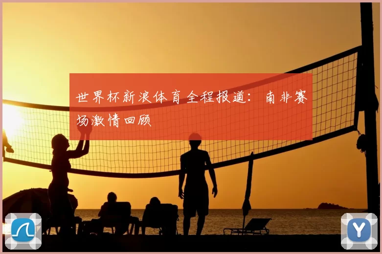世界杯新浪体育全程报道：南非赛场激情回顾