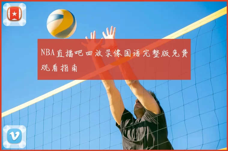 NBA直播吧回放录像国语完整版免费观看指南